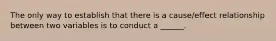 The only way to establish that there is a cause/effect relationship between two variables is to conduct a ______.