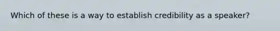 Which of these is a way to establish credibility as a speaker?