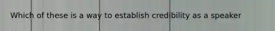 Which of these is a way to establish credibility as a speaker