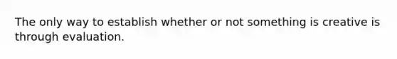 The only way to establish whether or not something is creative is through evaluation.