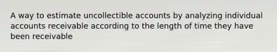 A way to estimate uncollectible accounts by analyzing individual accounts receivable according to the length of time they have been receivable