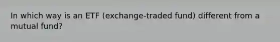 In which way is an ETF (exchange-traded fund) different from a mutual fund?