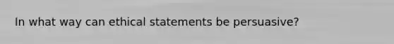 In what way can ethical statements be persuasive?