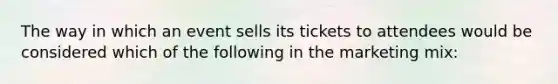 The way in which an event sells its tickets to attendees would be considered which of the following in the marketing mix: