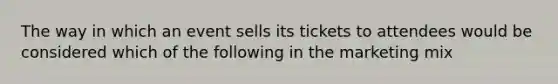 The way in which an event sells its tickets to attendees would be considered which of the following in the marketing mix