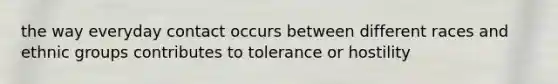 the way everyday contact occurs between different races and ethnic groups contributes to tolerance or hostility