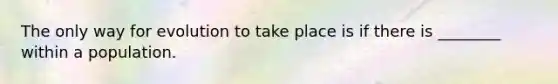 The only way for evolution to take place is if there is ________ within a population.