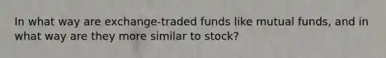 In what way are exchange-traded funds like mutual funds, and in what way are they more similar to stock?