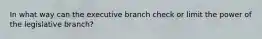 In what way can the executive branch check or limit the power of the legislative branch?