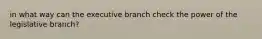 in what way can the executive branch check the power of the legislative branch?