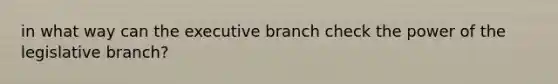 in what way can the executive branch check the power of the legislative branch?