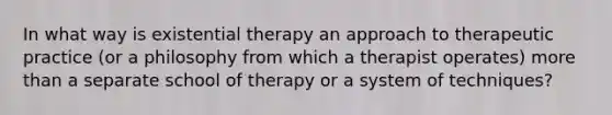 In what way is existential therapy an approach to therapeutic practice (or a philosophy from which a therapist operates) <a href='https://www.questionai.com/knowledge/keWHlEPx42-more-than' class='anchor-knowledge'>more than</a> a separate school of therapy or a system of techniques?