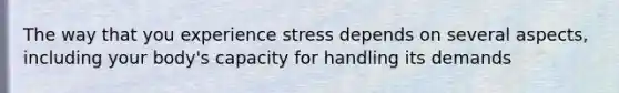 The way that you experience stress depends on several aspects, including your body's capacity for handling its demands