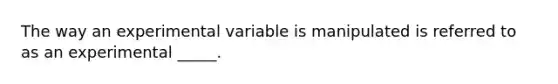 The way an experimental variable is manipulated is referred to as an experimental _____.