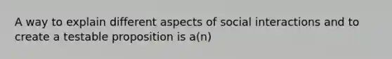 A way to explain different aspects of social interactions and to create a testable proposition is a(n)