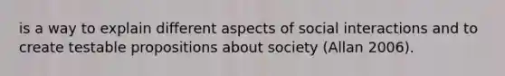 is a way to explain different aspects of social interactions and to create testable propositions about society (Allan 2006).