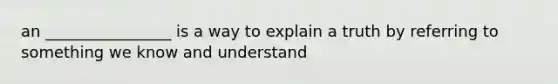 an ________________ is a way to explain a truth by referring to something we know and understand