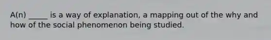 A(n) _____ is a way of explanation, a mapping out of the why and how of the social phenomenon being studied.