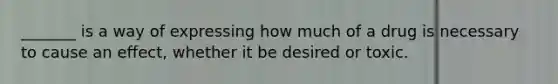 _______ is a way of expressing how much of a drug is necessary to cause an effect, whether it be desired or toxic.