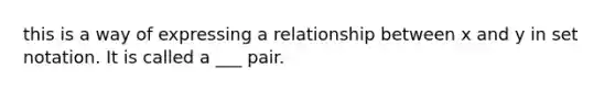 this is a way of expressing a relationship between x and y in set notation. It is called a ___ pair.