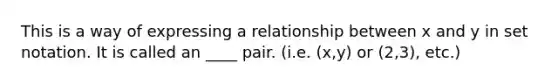 This is a way of expressing a relationship between x and y in set notation. It is called an ____ pair. (i.e. (x,y) or (2,3), etc.)