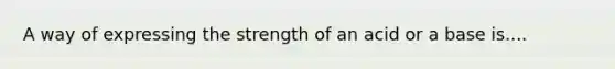 A way of expressing the strength of an acid or a base is....