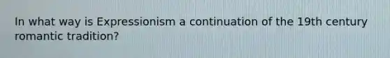 In what way is Expressionism a continuation of the 19th century romantic tradition?