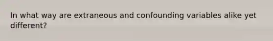 In what way are extraneous and confounding variables alike yet different?