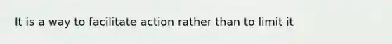 It is a way to facilitate action rather than to limit it