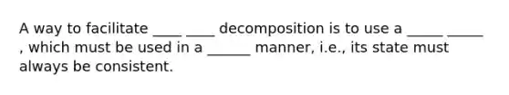 A way to facilitate ____ ____ decomposition is to use a _____ _____ , which must be used in a ______ manner, i.e., its state must always be consistent.