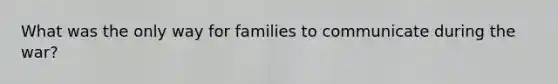 What was the only way for families to communicate during the war?