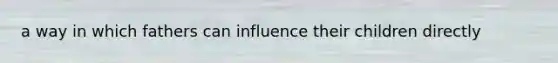 a way in which fathers can influence their children directly