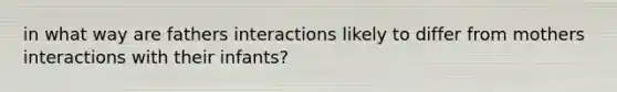 in what way are fathers interactions likely to differ from mothers interactions with their infants?