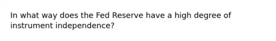 In what way does the Fed Reserve have a high degree of instrument independence?