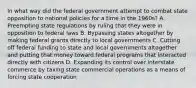 In what way did the federal government attempt to combat state opposition to national policies for a time in the 1960s? A. Preempting state regulations by ruling that they were in opposition to federal laws B. Bypassing states altogether by making federal grants directly to local governments C. Cutting off federal funding to state and local governments altogether and putting that money toward federal programs that interacted directly with citizens D. Expanding its control over interstate commerce by taxing state commercial operations as a means of forcing state cooperation