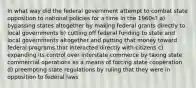 In what way did the federal government attempt to combat state opposition to national policies for a time in the 1960s? a) bypassing states altogether by making federal grants directly to local governments b) cutting off federal funding to state and local governments altogether and putting that money toward federal programs that interacted directly with citizens c) expanding its control over interstate commerce by taxing state commercial operations as a means of forcing state cooperation d) preempting state regulations by ruling that they were in opposition to federal laws