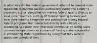 In what way did the federal government attempt to combat state opposition to national policies particularly during the 1960s? a. bypassing states altogether by making federal grants directly to local governments b. cutting off federal funding to state and local governments altogether and putting that money toward federal programs that interacted directly with citizens c. expanding its control over interstate commerce by taxing state commercial operations as a means of forcing state cooperation d. preempting state regulations by ruling that they were in opposition to federal laws