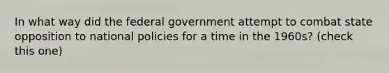 In what way did the federal government attempt to combat state opposition to national policies for a time in the 1960s? (check this one)