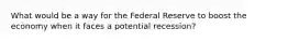 What would be a way for the Federal Reserve to boost the economy when it faces a potential recession?