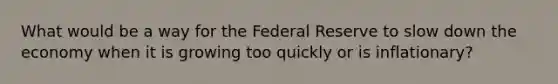 What would be a way for the Federal Reserve to slow down the economy when it is growing too quickly or is​ inflationary?