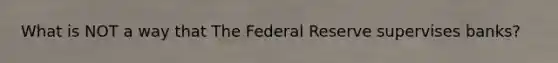 What is NOT a way that The Federal Reserve supervises banks?