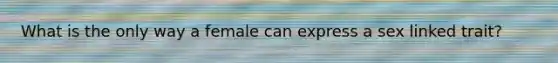 What is the only way a female can express a sex linked trait?