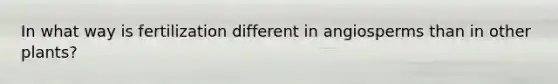 In what way is fertilization different in angiosperms than in other plants?