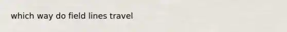 which way do field lines travel