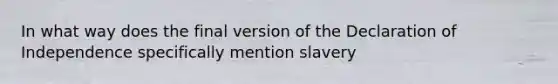 In what way does the final version of the Declaration of Independence specifically mention slavery