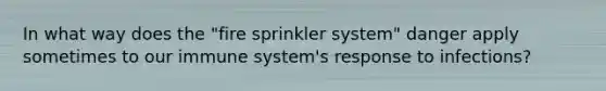 In what way does the "fire sprinkler system" danger apply sometimes to our immune system's response to infections?