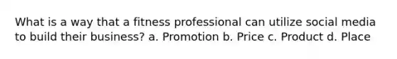 What is a way that a fitness professional can utilize social media to build their business? a. Promotion b. Price c. Product d. Place