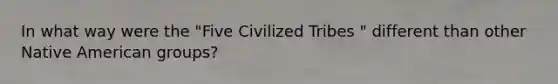 In what way were the "Five Civilized Tribes " different than other Native American groups?