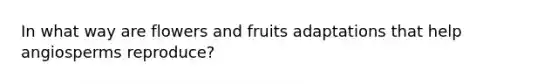 In what way are flowers and fruits adaptations that help angiosperms reproduce?