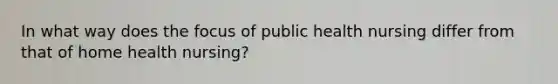 In what way does the focus of public health nursing differ from that of home health nursing?